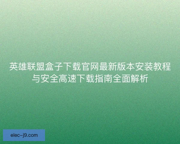 英雄联盟盒子下载官网最新版本安装教程与安全高速下载指南全面解析