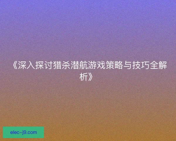 《深入探讨猎杀潜航游戏策略与技巧全解析》