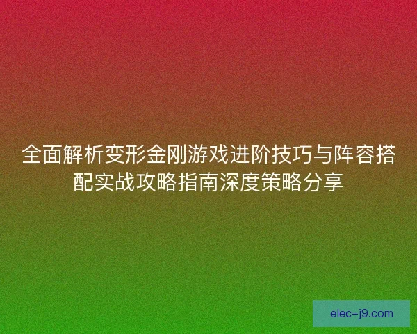 全面解析变形金刚游戏进阶技巧与阵容搭配实战攻略指南深度策略分享