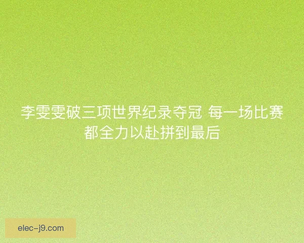 李雯雯破三项世界纪录夺冠 每一场比赛都全力以赴拼到最后