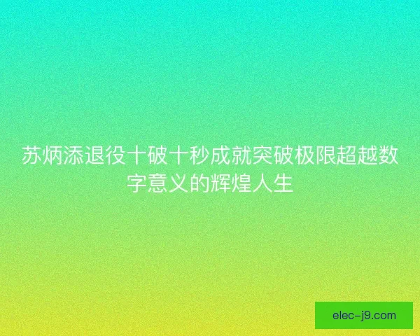 苏炳添退役十破十秒成就突破极限超越数字意义的辉煌人生