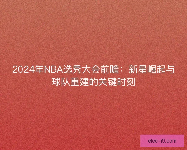 2024年NBA选秀大会前瞻：新星崛起与球队重建的关键时刻
