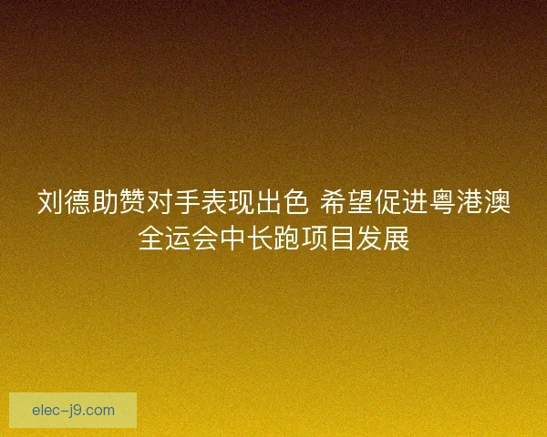 刘德助赞对手表现出色 希望促进粤港澳全运会中长跑项目发展