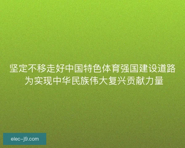 坚定不移走好中国特色体育强国建设道路 为实现中华民族伟大复兴贡献力量