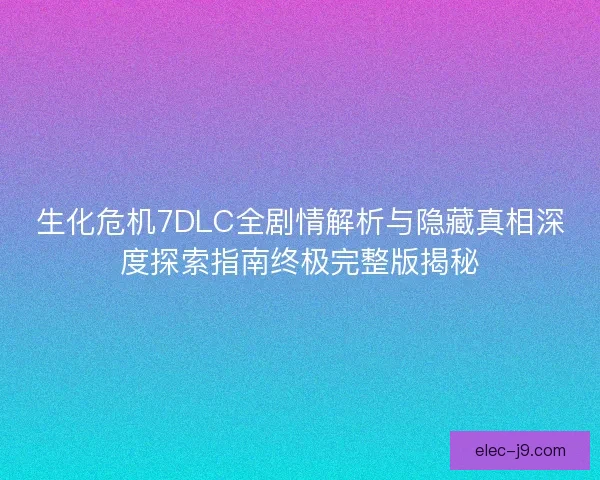 生化危机7DLC全剧情解析与隐藏真相深度探索指南终极完整版揭秘