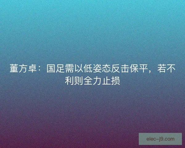 董方卓：国足需以低姿态反击保平，若不利则全力止损