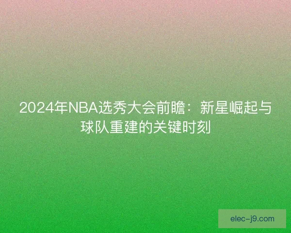 2024年NBA选秀大会前瞻：新星崛起与球队重建的关键时刻