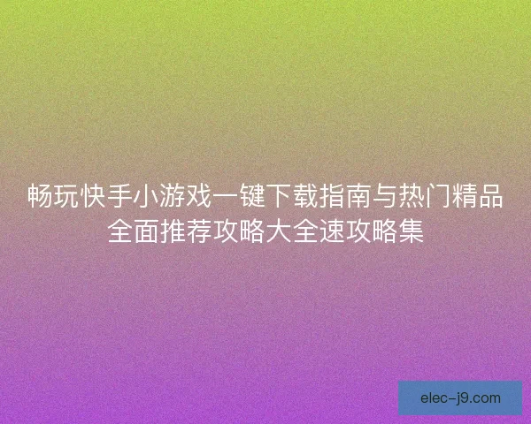 畅玩快手小游戏一键下载指南与热门精品全面推荐攻略大全速攻略集