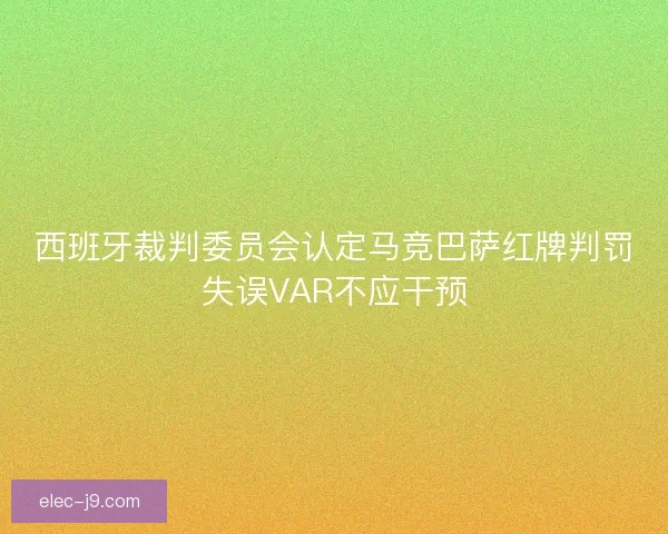 西班牙裁判委员会认定马竞巴萨红牌判罚失误VAR不应干预