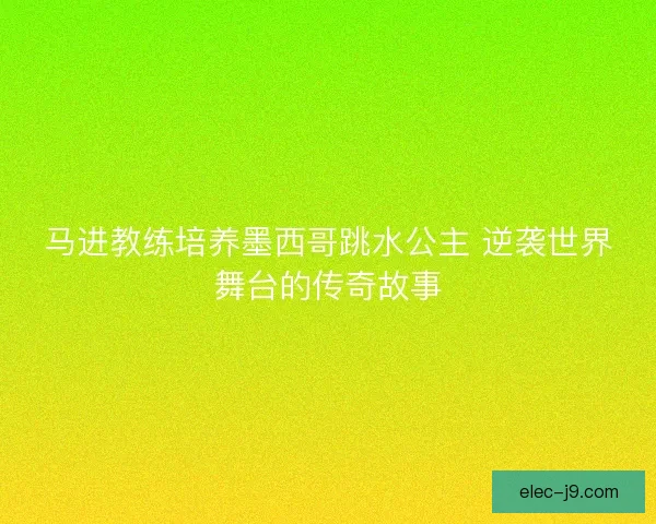马进教练培养墨西哥跳水公主 逆袭世界舞台的传奇故事