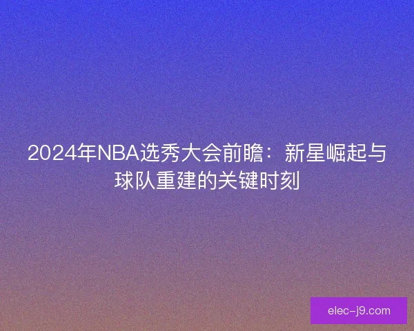 2024年NBA选秀大会前瞻：新星崛起与球队重建的关键时刻