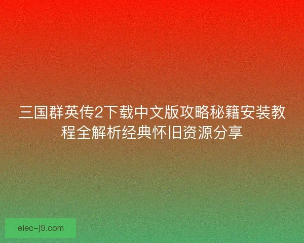 三国群英传2下载中文版攻略秘籍安装教程全解析经典怀旧资源分享