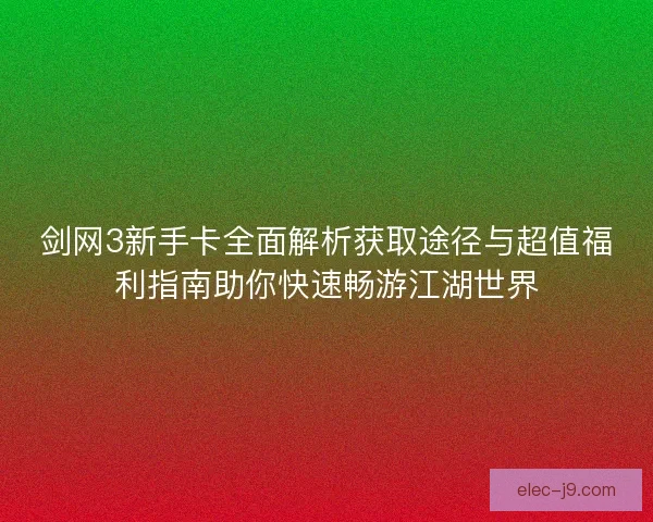 剑网3新手卡全面解析获取途径与超值福利指南助你快速畅游江湖世界