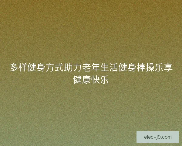 多样健身方式助力老年生活健身棒操乐享健康快乐