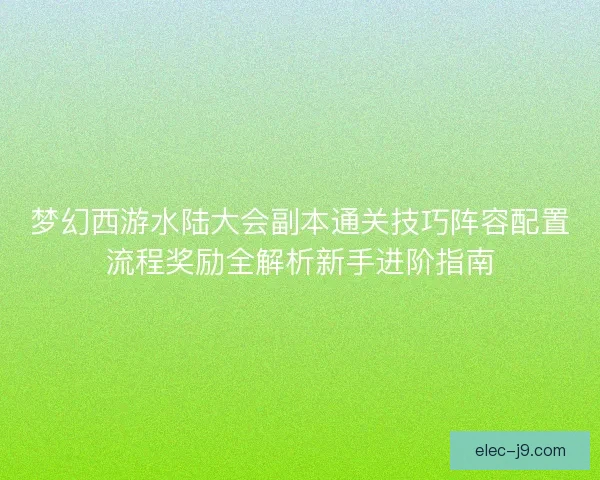 梦幻西游水陆大会副本通关技巧阵容配置流程奖励全解析新手进阶指南 梦幻西游水陆大会副本通关技巧阵容配置流程奖励全解析新手进阶指南