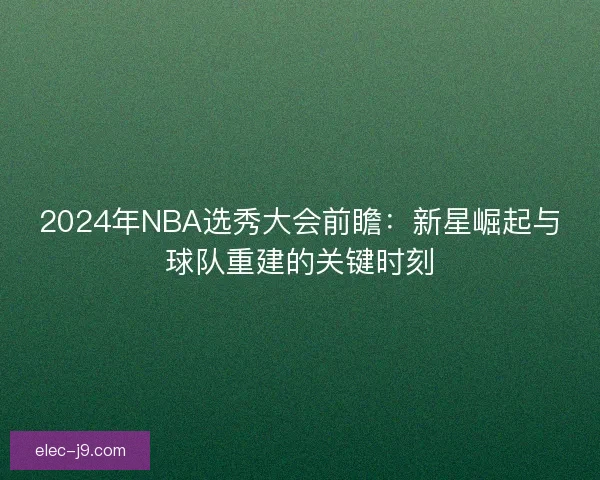 2024年NBA选秀大会前瞻：新星崛起与球队重建的关键时刻