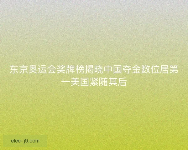 东京奥运会奖牌榜揭晓中国夺金数位居第一美国紧随其后