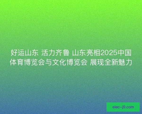 好运山东 活力齐鲁 山东亮相2025中国体育博览会与文化博览会 展现全新魅力 好运山东 活力齐鲁 山东亮相2025中国体育博览会与文化博览会 展现全新魅力